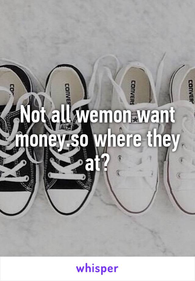 Not all wemon want money.so where they at?