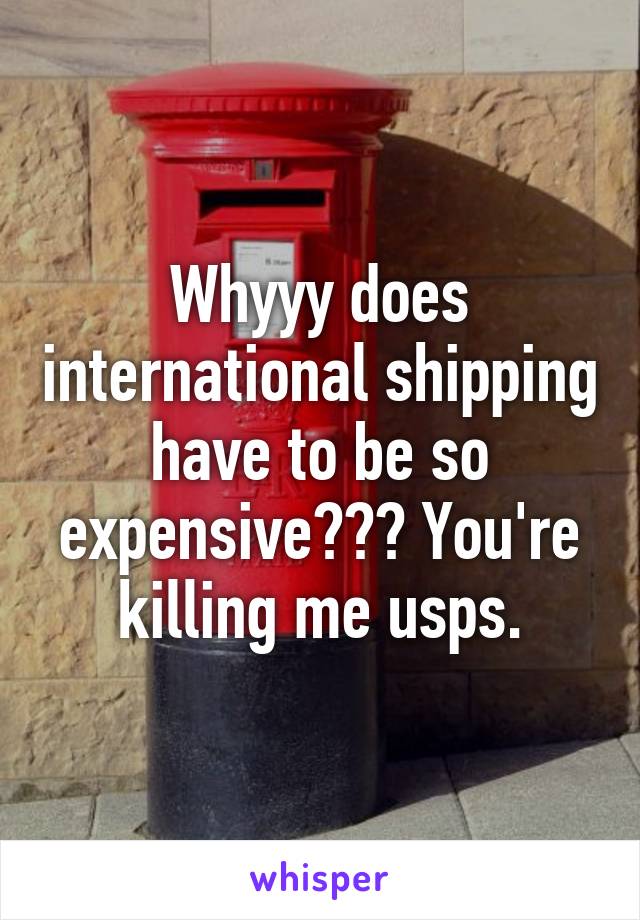 Whyyy does international shipping have to be so expensive??? You're killing me usps.