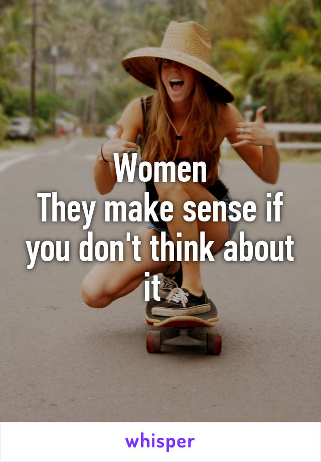 Women
They make sense if you don't think about it  