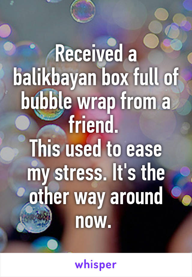 Received a balikbayan box full of bubble wrap from a friend. 
This used to ease my stress. It's the other way around now. 