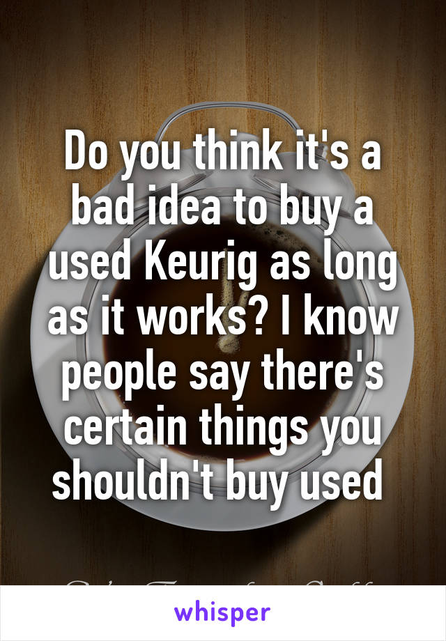 Do you think it's a bad idea to buy a used Keurig as long as it works? I know people say there's certain things you shouldn't buy used 