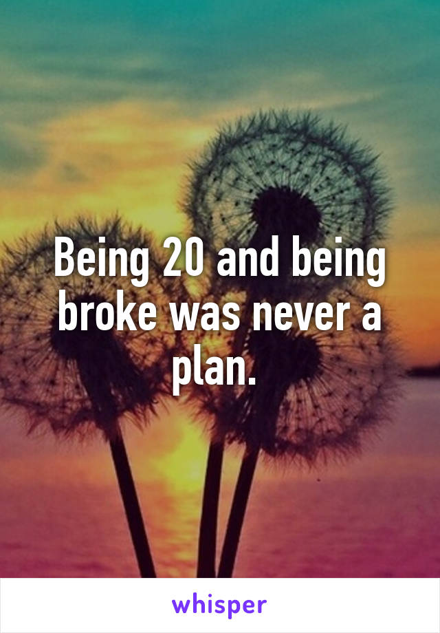 Being 20 and being broke was never a plan. 