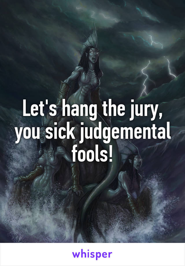 Let's hang the jury, you sick judgemental fools!