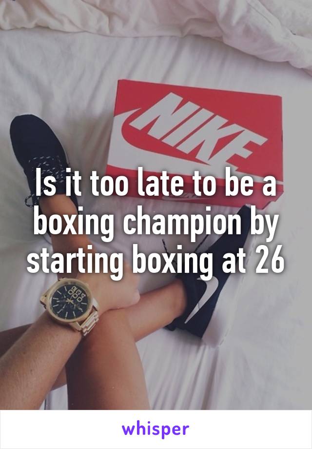 Is it too late to be a boxing champion by starting boxing at 26