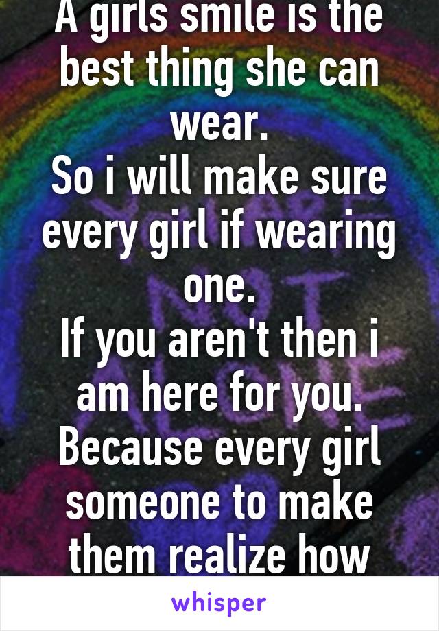 A girls smile is the best thing she can wear.
So i will make sure every girl if wearing one.
If you aren't then i am here for you.
Because every girl someone to make them realize how special she is.