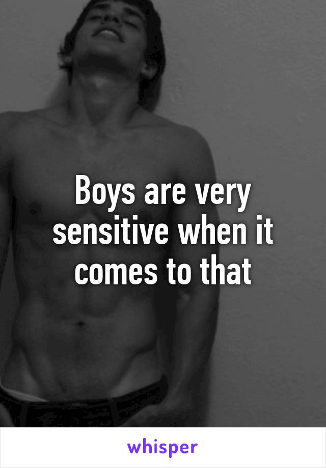 Boys are very sensitive when it comes to that