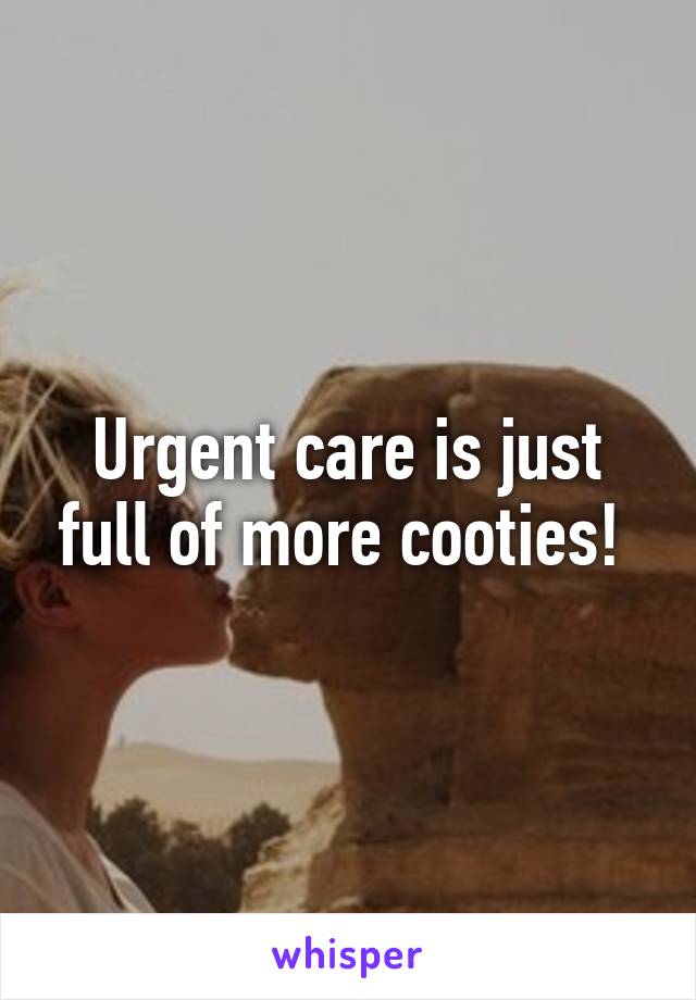 Urgent care is just full of more cooties! 