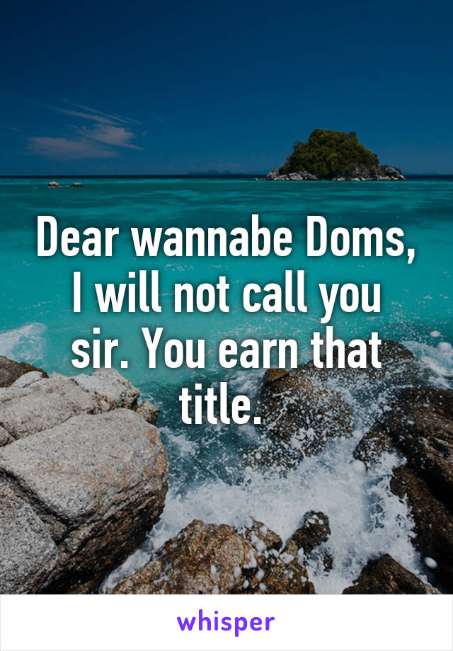 Dear wannabe Doms,
I will not call you sir. You earn that title. 