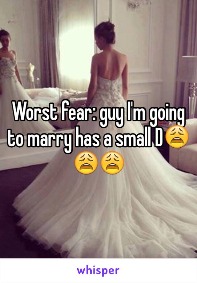 Worst fear: guy I'm going to marry has a small D😩😩😩