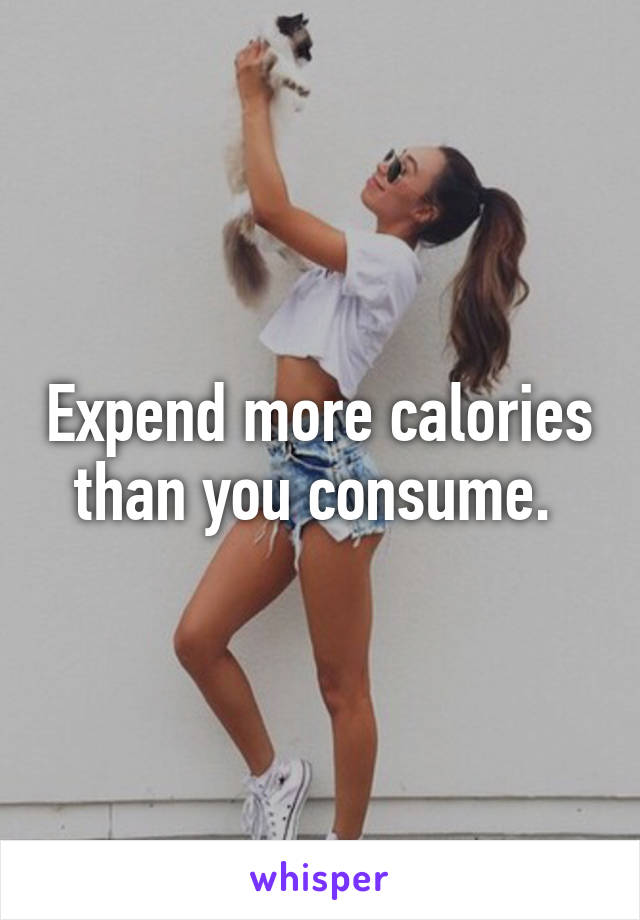 Expend more calories than you consume. 