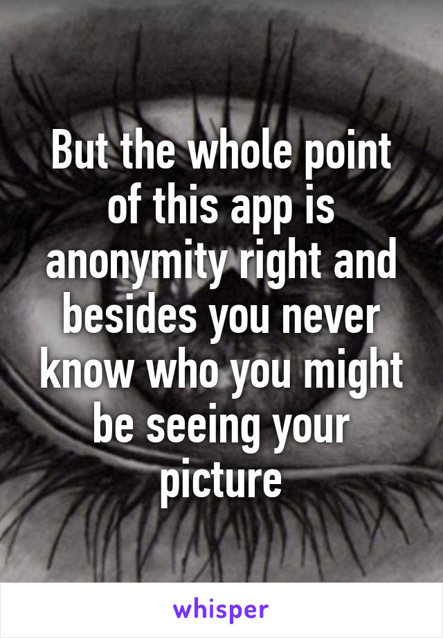 But the whole point of this app is anonymity right and besides you never know who you might be seeing your picture