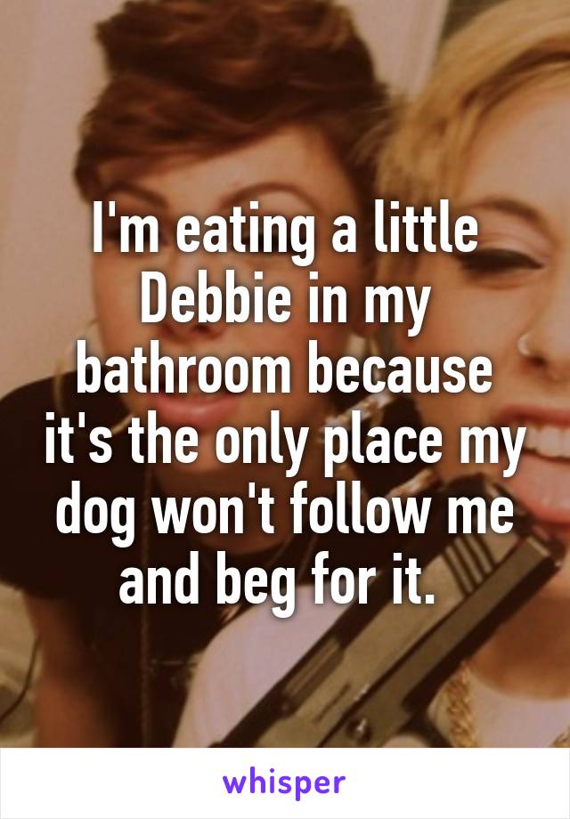 I'm eating a little Debbie in my bathroom because it's the only place my dog won't follow me and beg for it. 