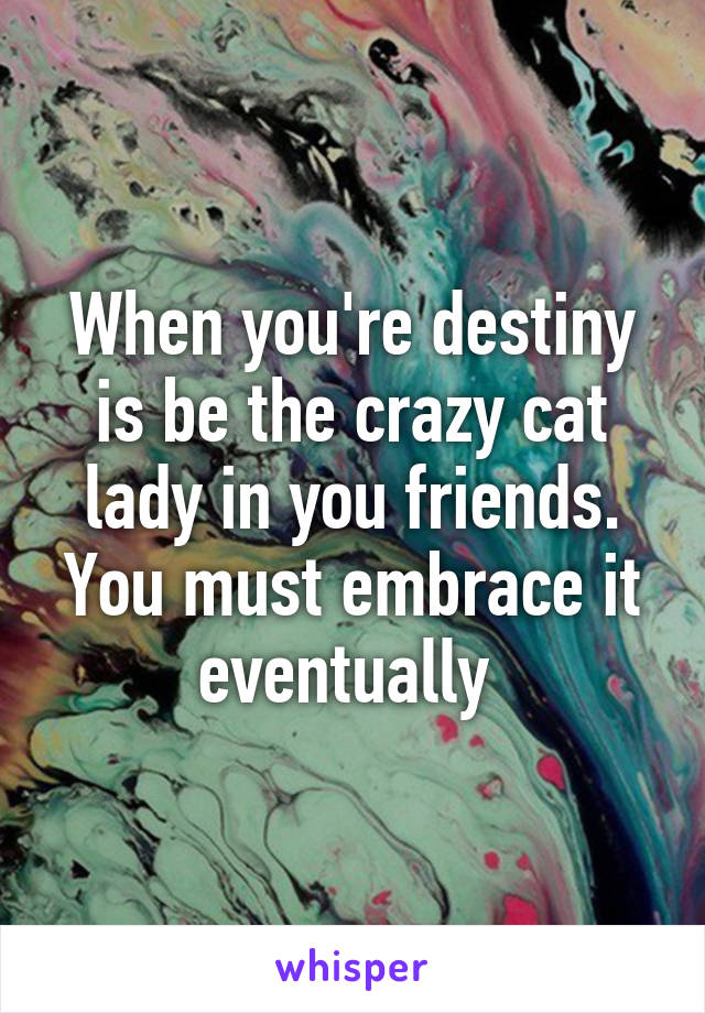 When you're destiny is be the crazy cat lady in you friends. You must embrace it eventually 