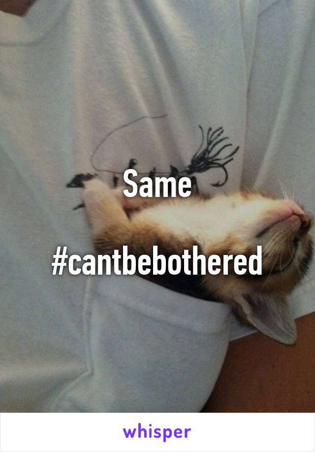 Same

#cantbebothered