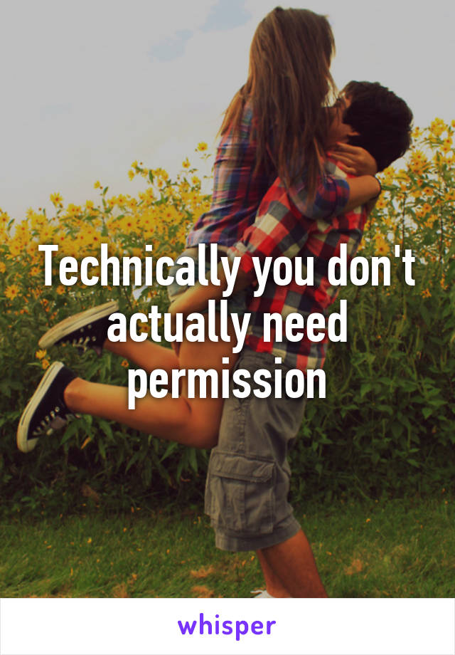 Technically you don't actually need permission