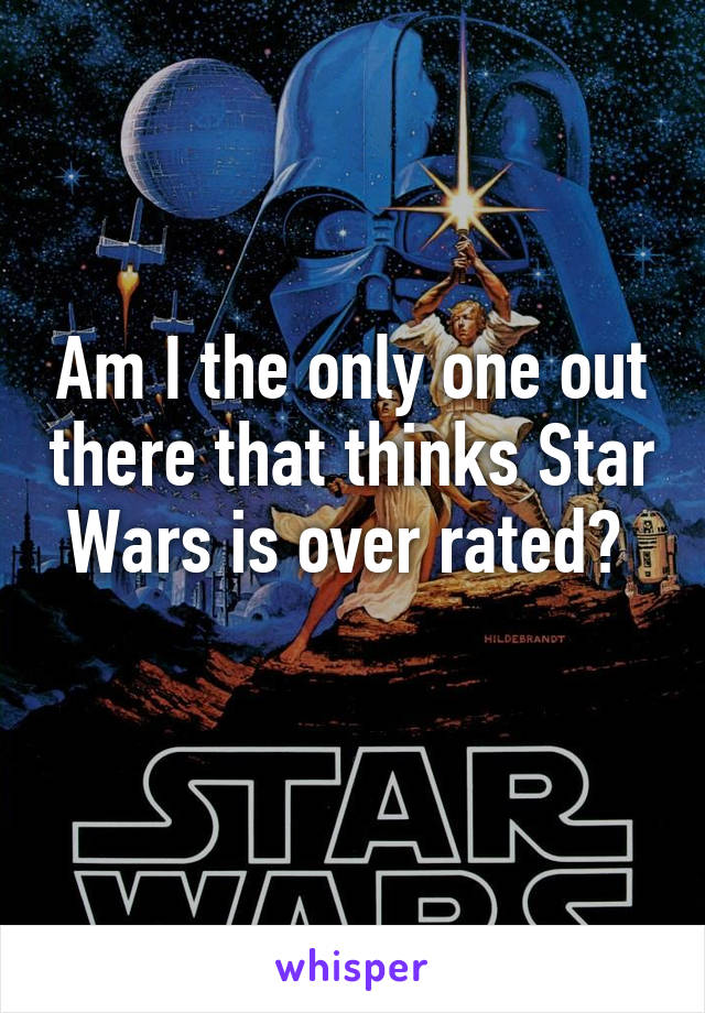 Am I the only one out there that thinks Star Wars is over rated? 
