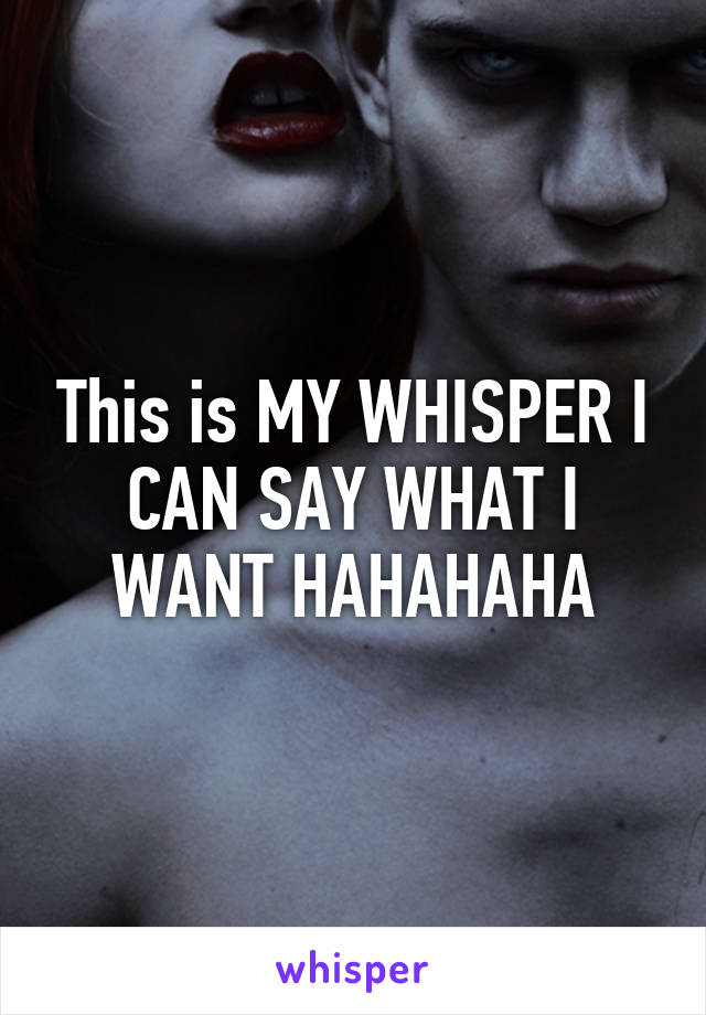 This is MY WHISPER I CAN SAY WHAT I WANT HAHAHAHA