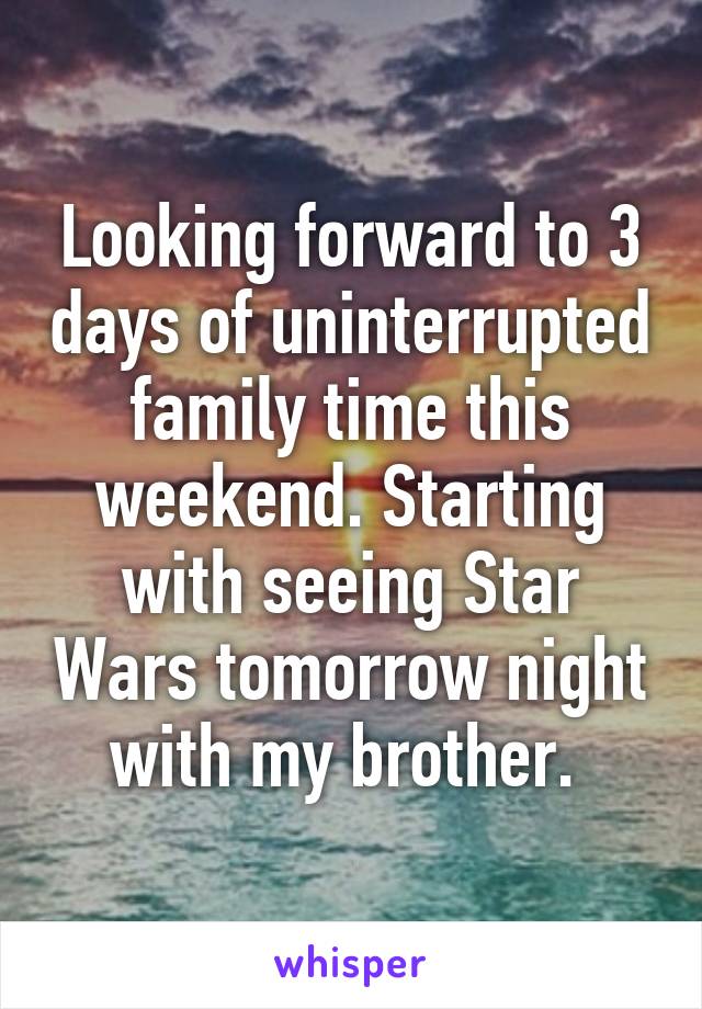 Looking forward to 3 days of uninterrupted family time this weekend. Starting with seeing Star Wars tomorrow night with my brother. 