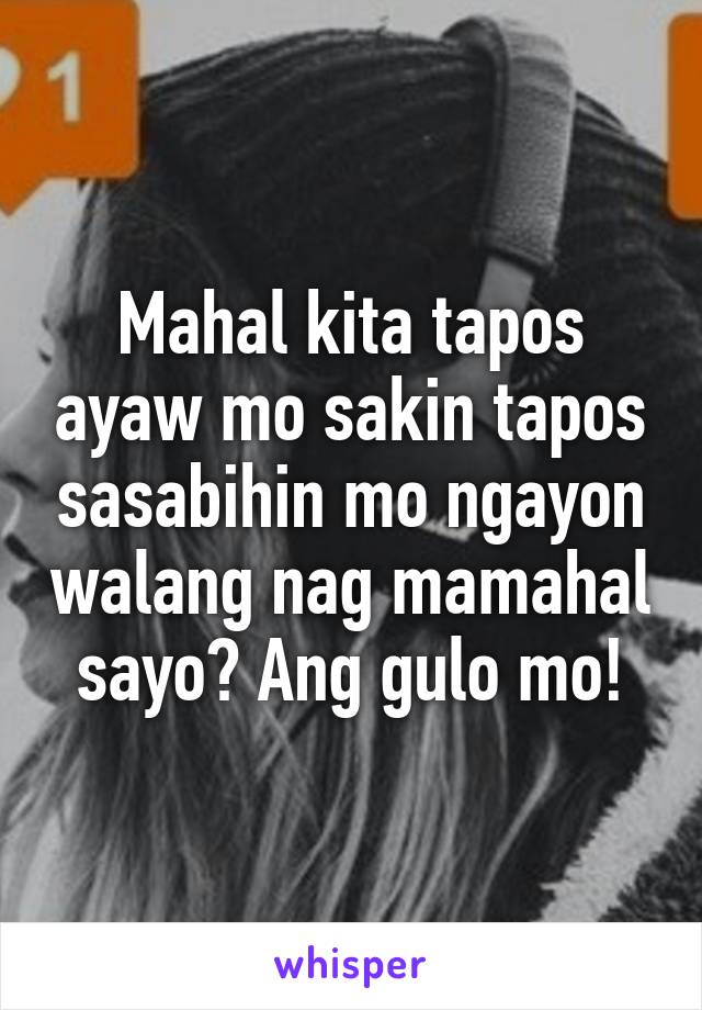 Mahal kita tapos ayaw mo sakin tapos sasabihin mo ngayon walang nag mamahal sayo? Ang gulo mo!