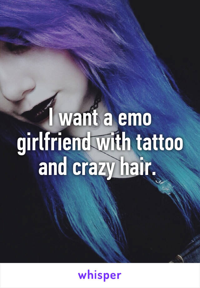 I want a emo girlfriend with tattoo and crazy hair. 