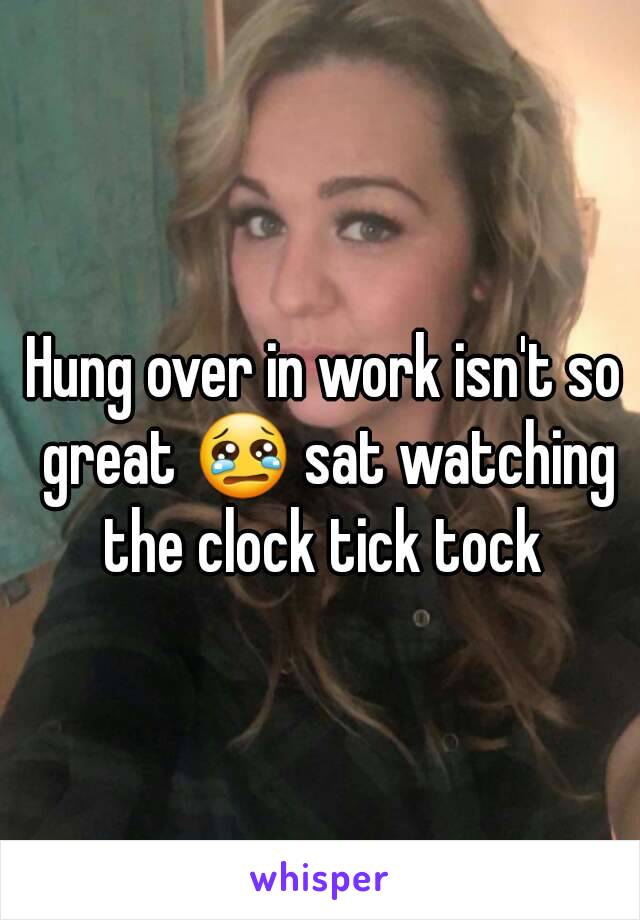 Hung over in work isn't so great 😢 sat watching the clock tick tock 