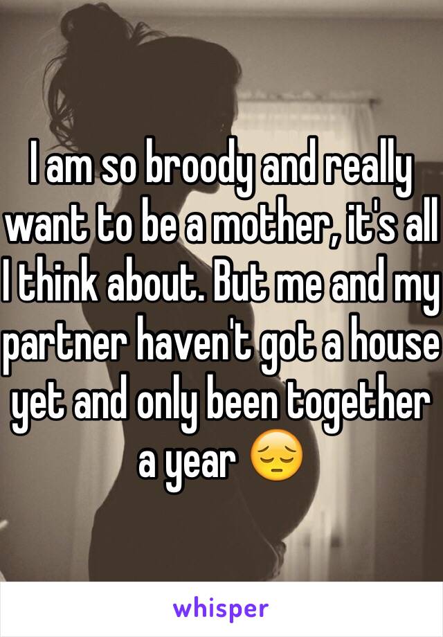 I am so broody and really want to be a mother, it's all I think about. But me and my partner haven't got a house yet and only been together a year 😔