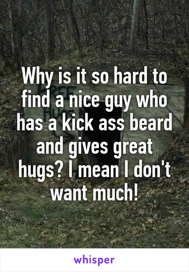 Why is it so hard to find a nice guy who has a kick ass beard and gives great hugs? I mean I don't want much!