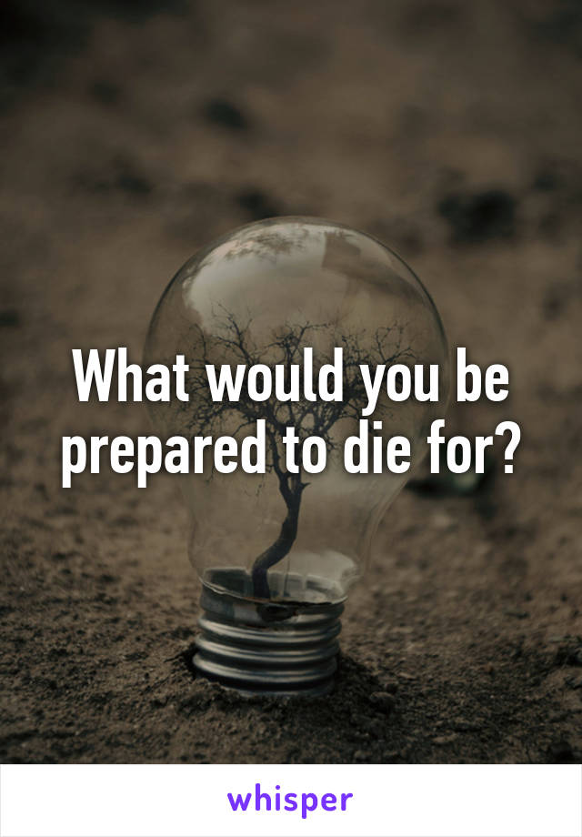 What would you be prepared to die for?