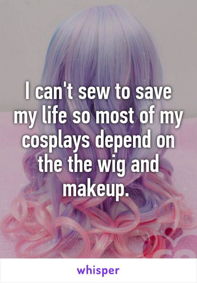 I can't sew to save my life so most of my cosplays depend on the the wig and makeup. 