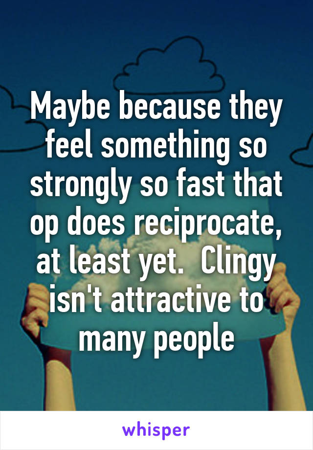 Maybe because they feel something so strongly so fast that op does reciprocate, at least yet.  Clingy isn't attractive to many people