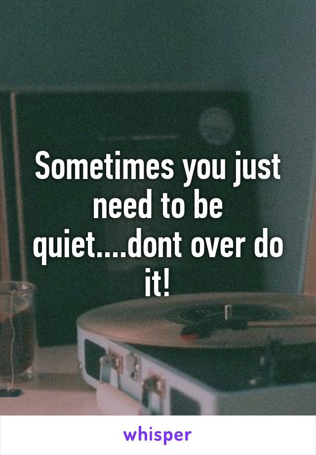 Sometimes you just need to be quiet....dont over do it!