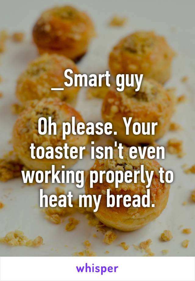 _Smart guy

Oh please. Your toaster isn't even working properly to heat my bread.