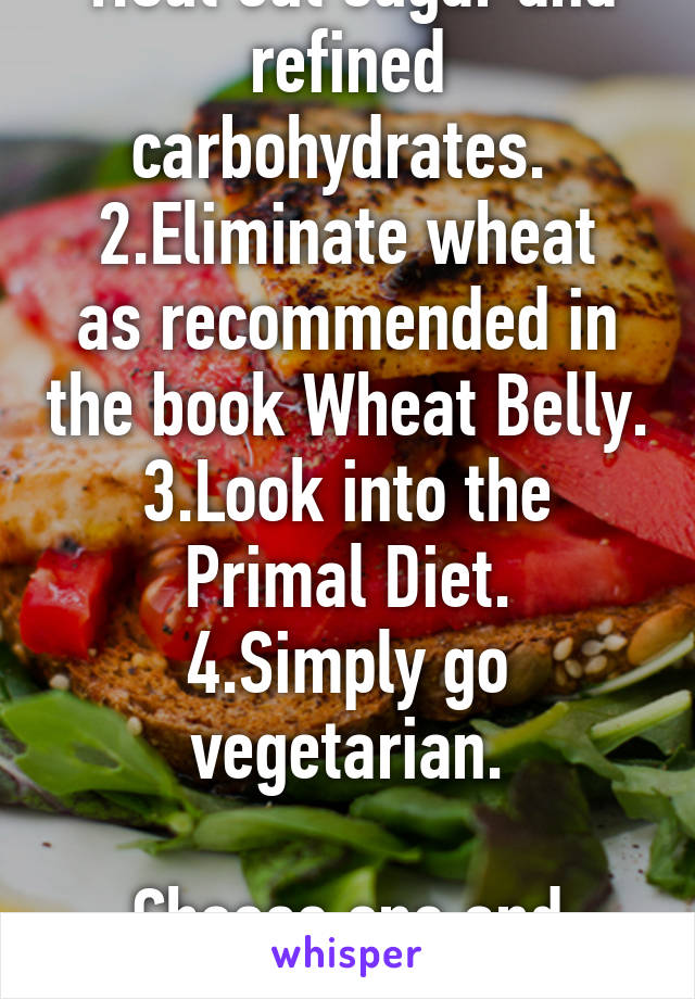 1.Cut out sugar and refined carbohydrates. 
2.Eliminate wheat as recommended in the book Wheat Belly.
3.Look into the Primal Diet.
4.Simply go vegetarian.

Choose one and commit to it.