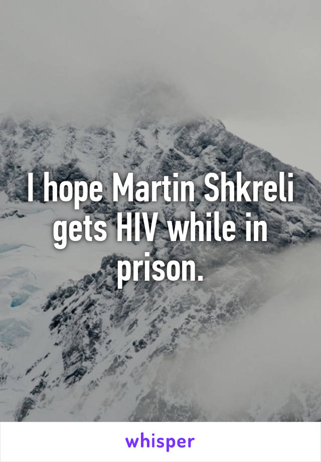 I hope Martin Shkreli gets HIV while in prison.