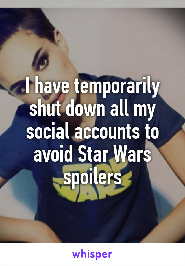 I have temporarily shut down all my social accounts to avoid Star Wars spoilers