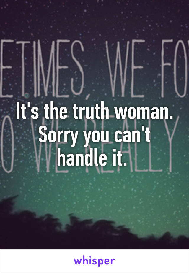 It's the truth woman. Sorry you can't handle it. 