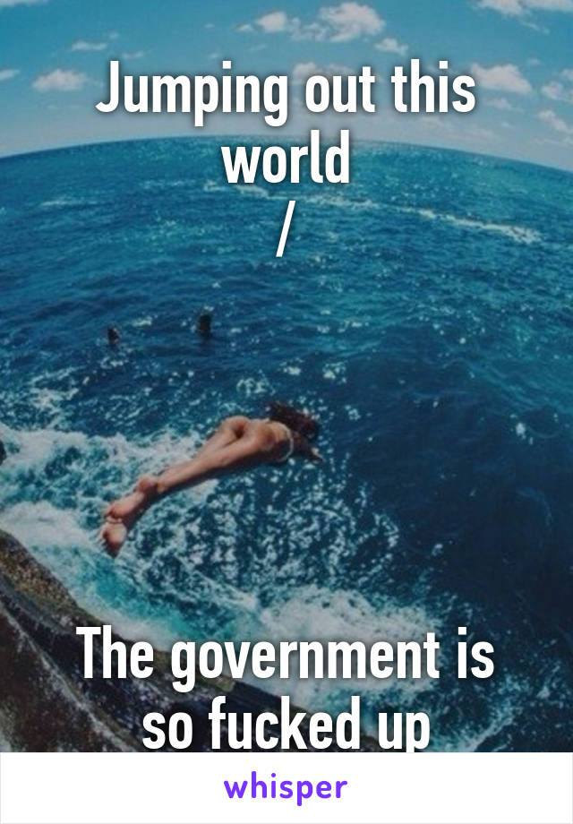 Jumping out this world
\/





The government is so fucked up