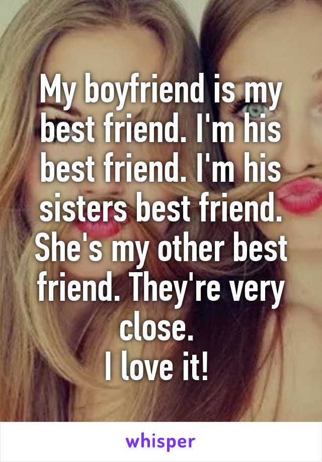 My boyfriend is my best friend. I'm his best friend. I'm his sisters best friend. She's my other best friend. They're very close. 
I love it! 