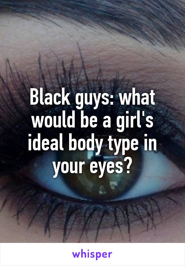 Black guys: what would be a girl's ideal body type in your eyes?