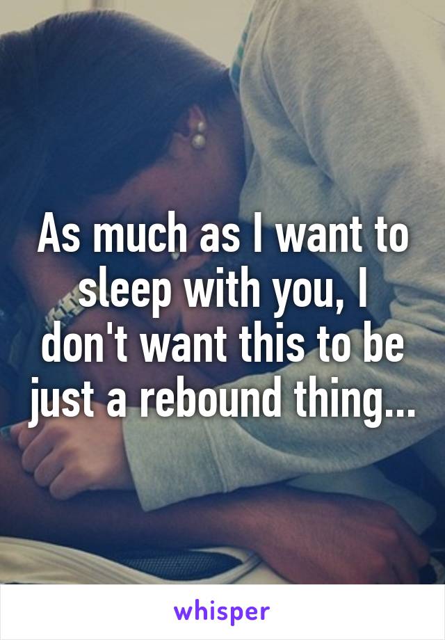 As much as I want to sleep with you, I don't want this to be just a rebound thing...