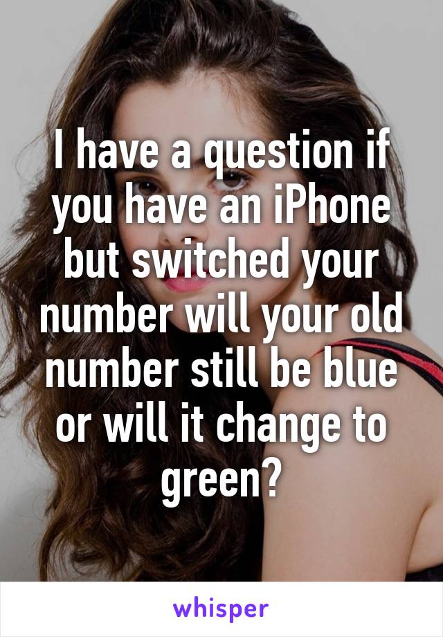 I have a question if you have an iPhone but switched your number will your old number still be blue or will it change to green?