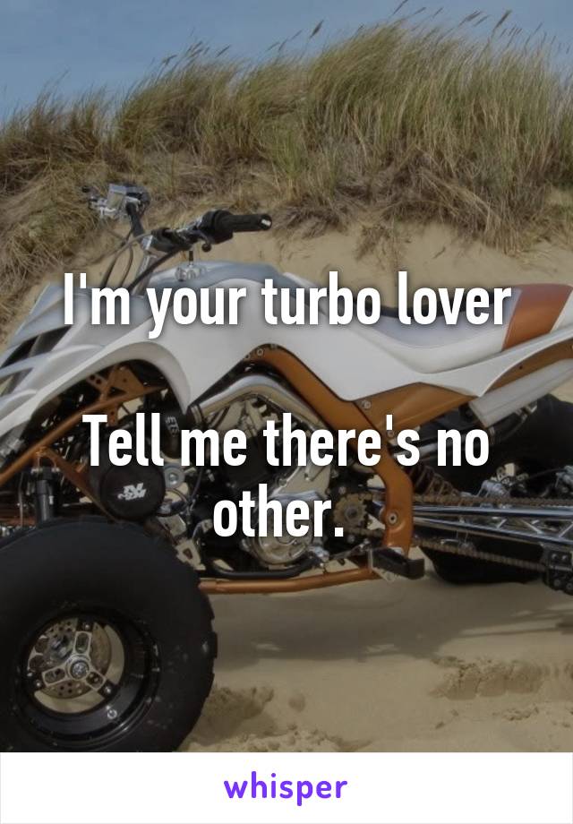 I'm your turbo lover

Tell me there's no other. 