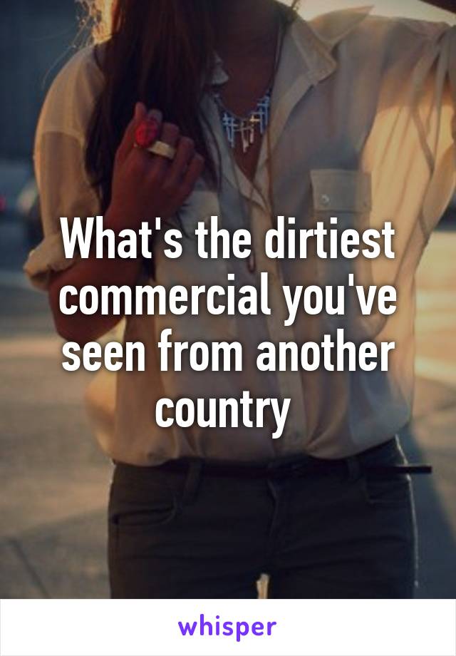 What's the dirtiest commercial you've seen from another country 