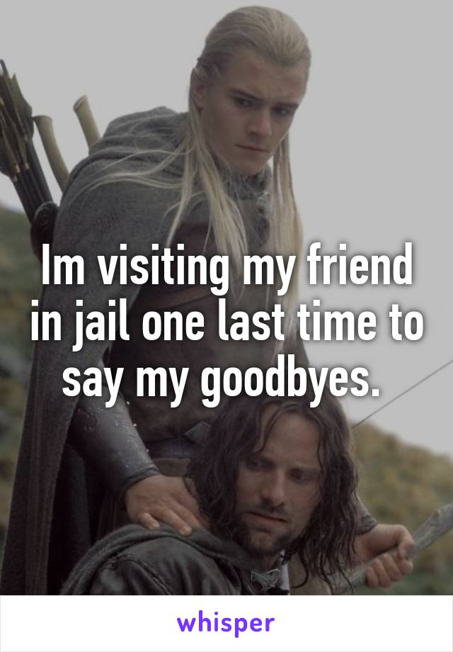 Im visiting my friend in jail one last time to say my goodbyes. 