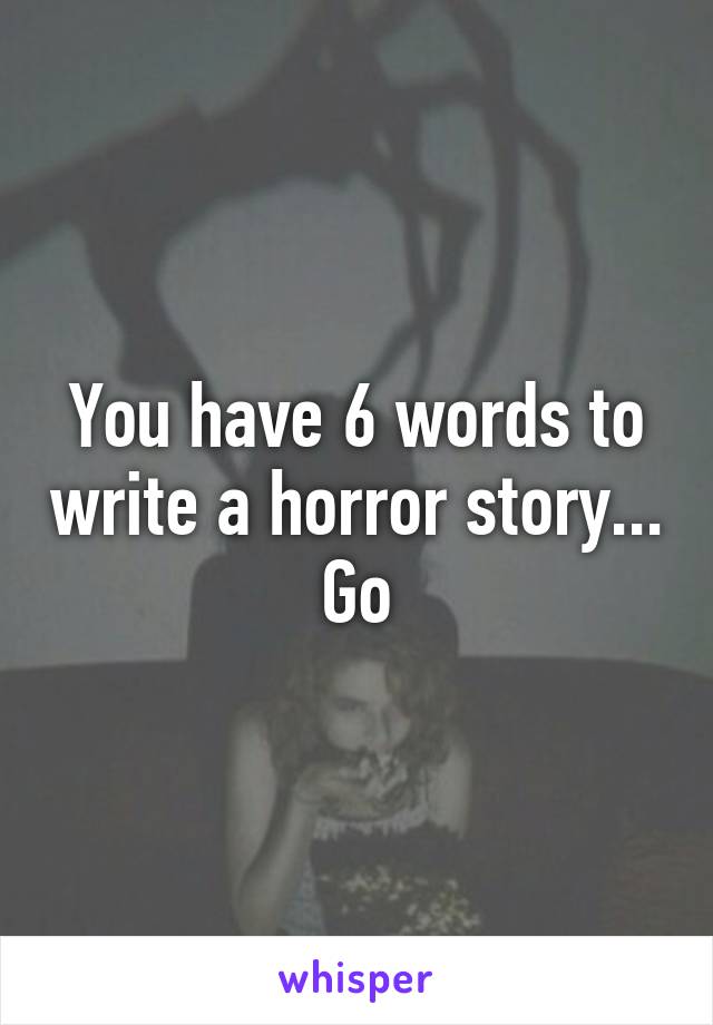 You have 6 words to write a horror story... Go