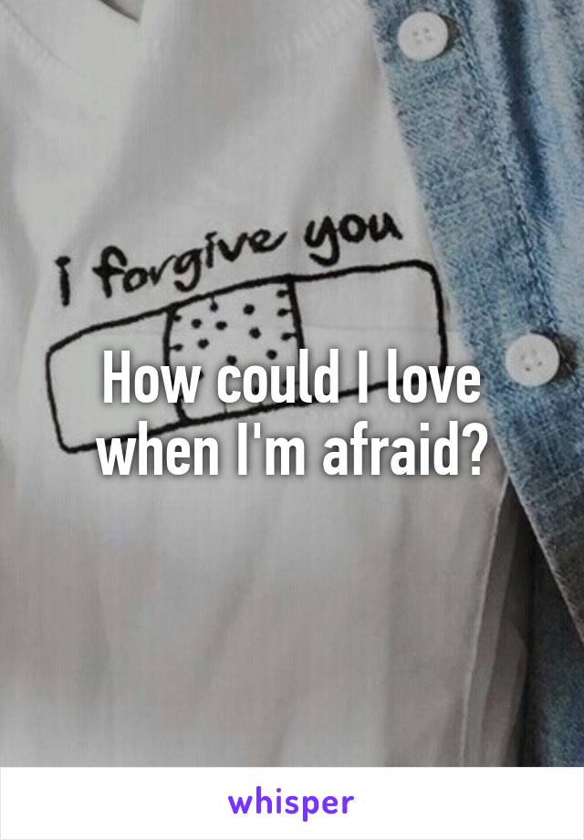 How could I love when I'm afraid?