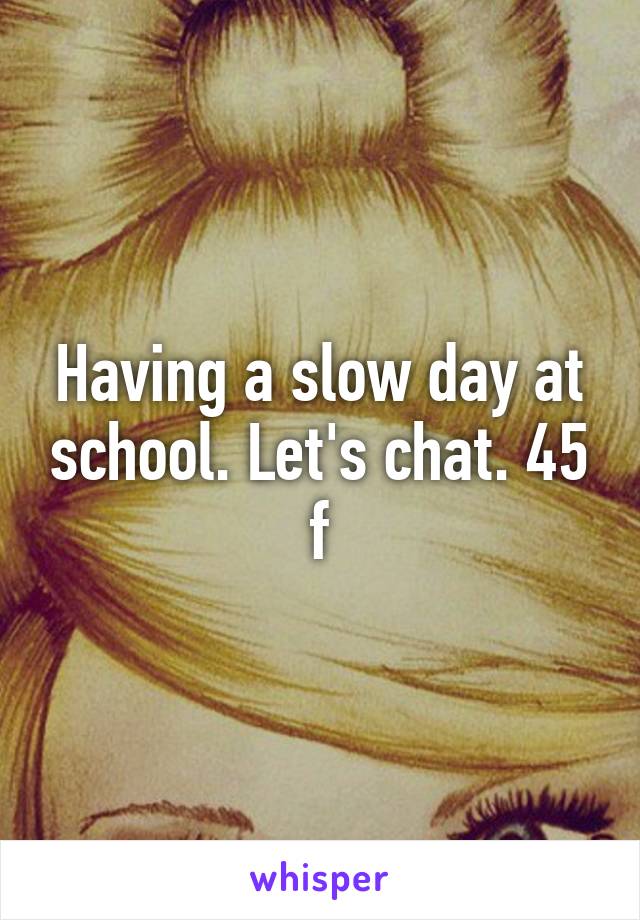 Having a slow day at school. Let's chat. 45 f