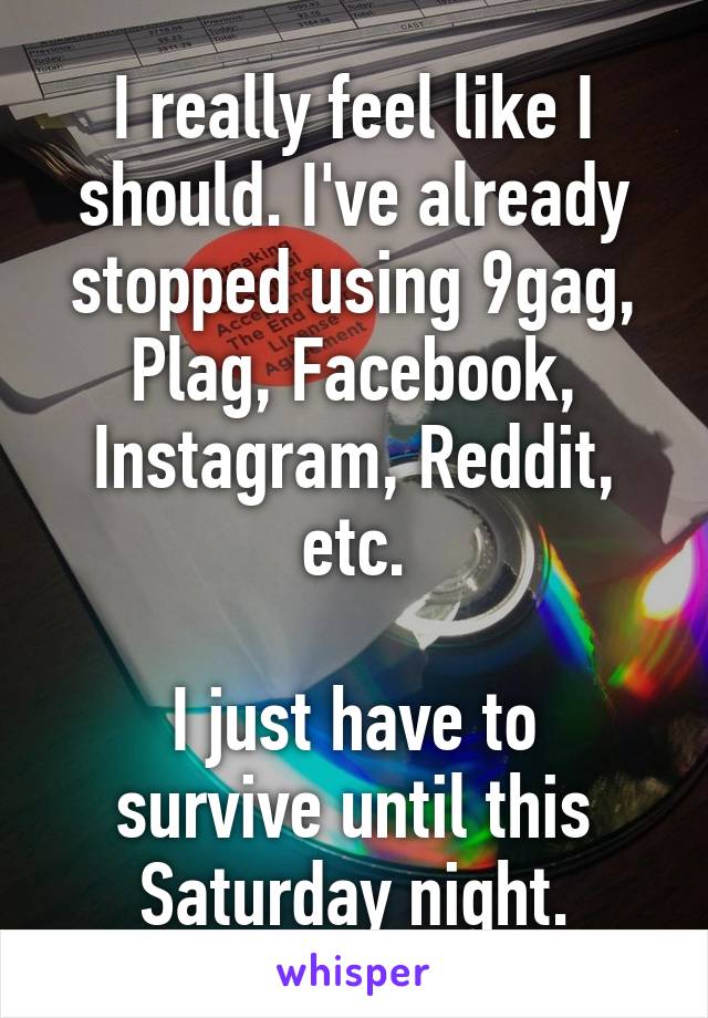 I really feel like I should. I've already stopped using 9gag, Plag, Facebook, Instagram, Reddit, etc.

I just have to survive until this Saturday night.