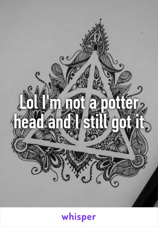 Lol I'm not a potter head and I still got it