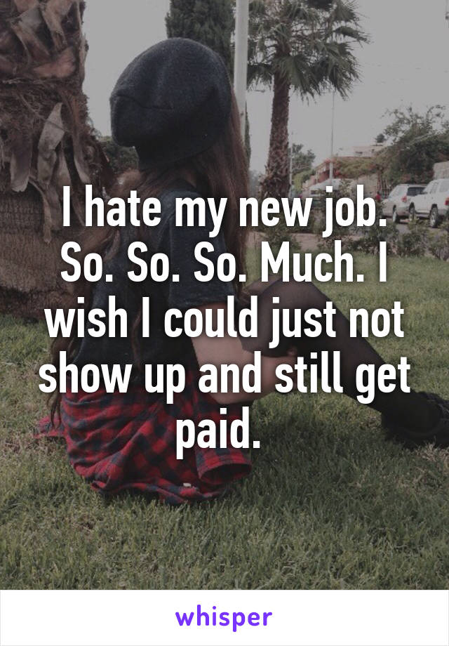 I hate my new job. So. So. So. Much. I wish I could just not show up and still get paid. 